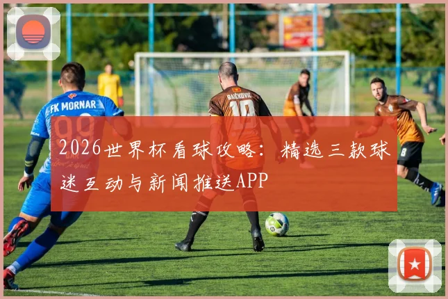 2026世界杯看球攻略：精选三款球迷互动与新闻推送APP