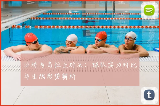 沙特与乌拉圭对决：球队实力对比与出线形势解析