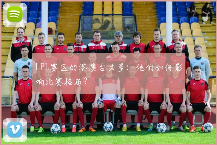 LPL赛区的港澳台力量：他们如何影响比赛格局？