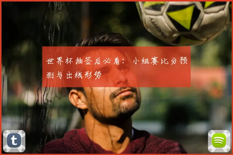 世界杯抽签后必看：小组赛比分预测与出线形势