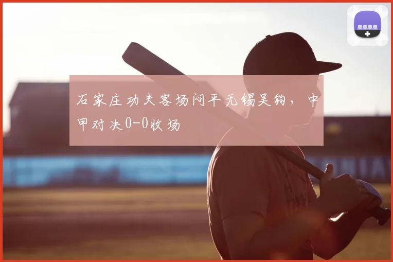 石家庄功夫客场闷平无锡吴钩，中甲对决0-0收场