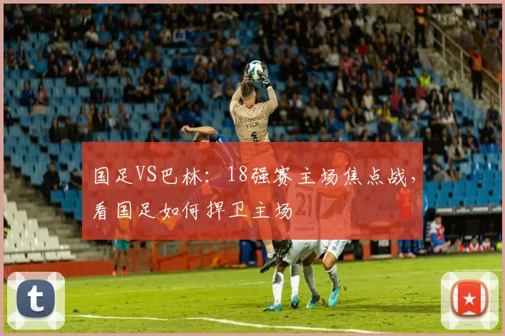 国足VS巴林：18强赛主场焦点战，看国足如何捍卫主场