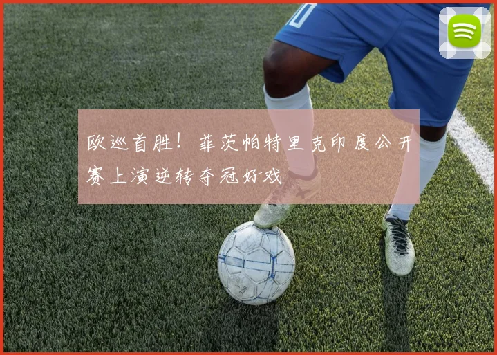 欧巡首胜！菲茨帕特里克印度公开赛上演逆转夺冠好戏