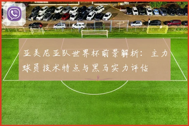 亚美尼亚队世界杯前景解析：主力球员技术特点与黑马实力评估