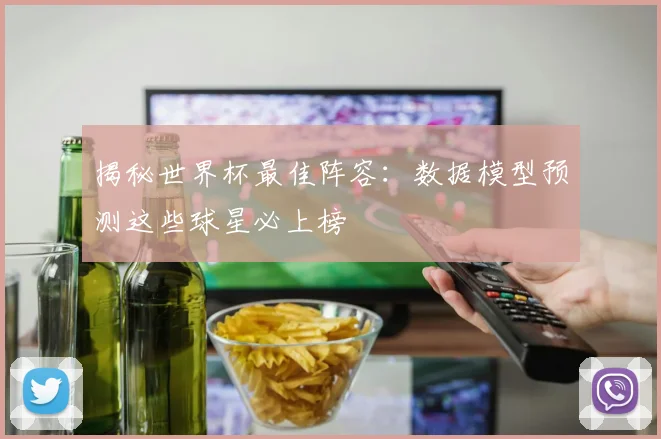 揭秘世界杯最佳阵容：数据模型预测这些球星必上榜
