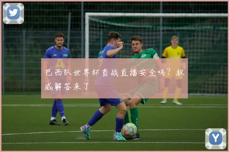 巴西队世界杯首战直播安全吗？权威解答来了