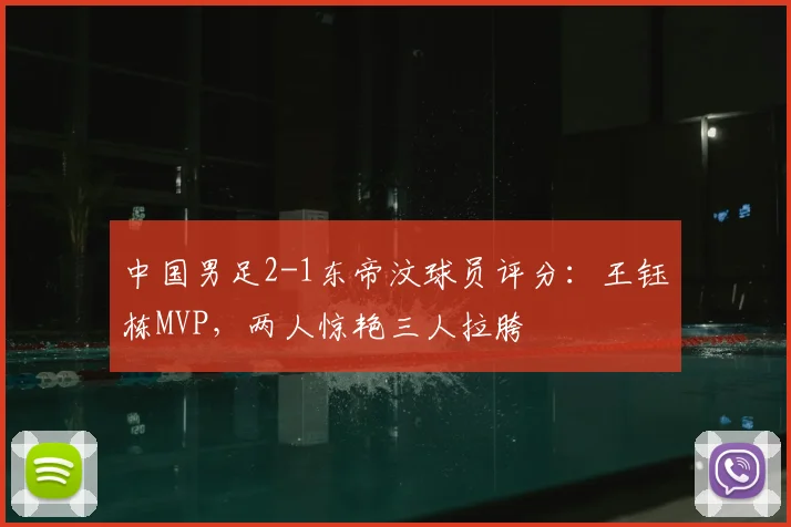 中国男足2-1东帝汶球员评分：王钰栋MVP，两人惊艳三人拉胯