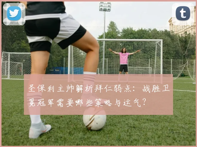 圣保利主帅解析拜仁弱点：战胜卫冕冠军需要哪些策略与运气？