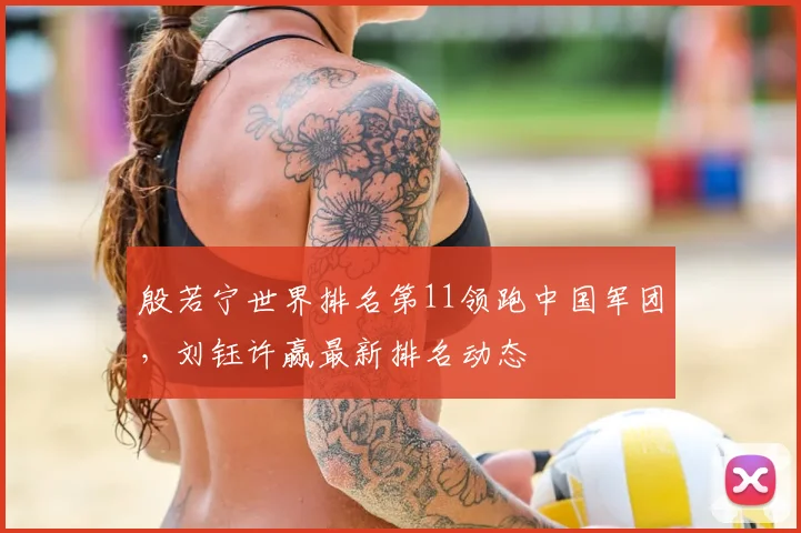 殷若宁世界排名第11领跑中国军团，刘钰许赢最新排名动态