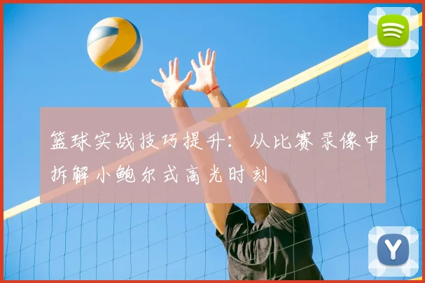 篮球实战技巧提升：从比赛录像中拆解小鲍尔式高光时刻