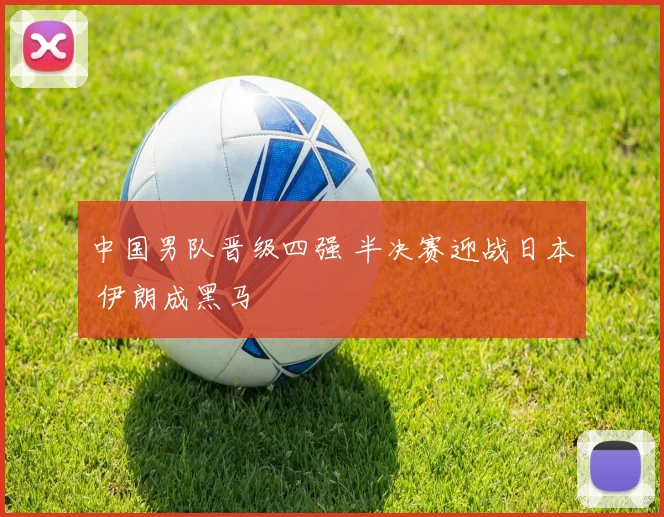 中国男队晋级四强 半决赛迎战日本 伊朗成黑马