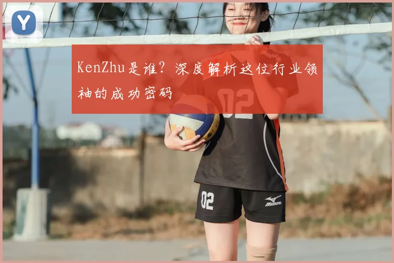 KenZhu是谁？深度解析这位行业领袖的成功密码