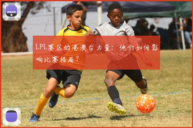 LPL赛区的港澳台力量：他们如何影响比赛格局？