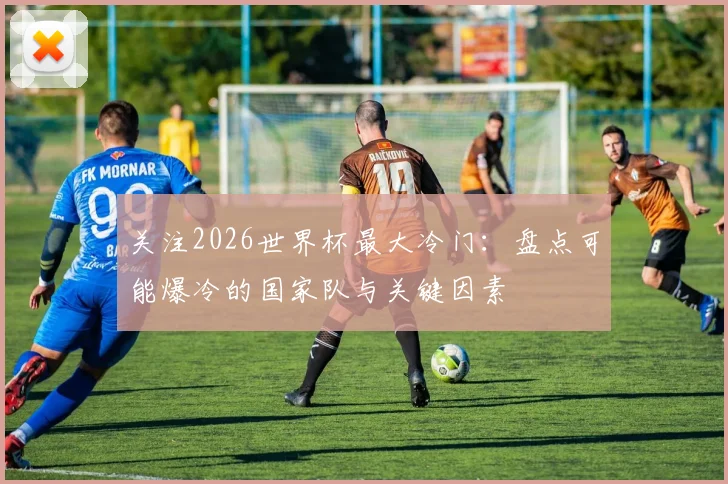 关注2026世界杯最大冷门：盘点可能爆冷的国家队与关键因素