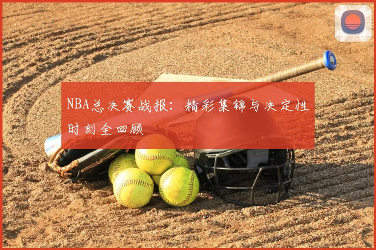 NBA总决赛战报：精彩集锦与决定性时刻全回顾