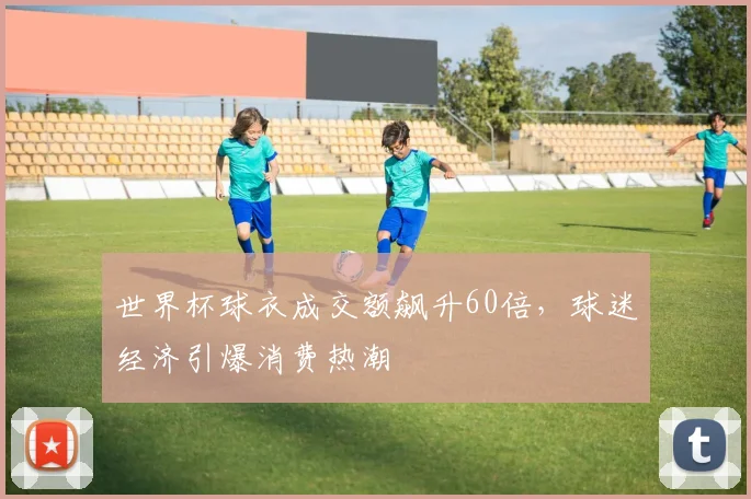 世界杯球衣成交额飙升60倍，球迷经济引爆消费热潮
