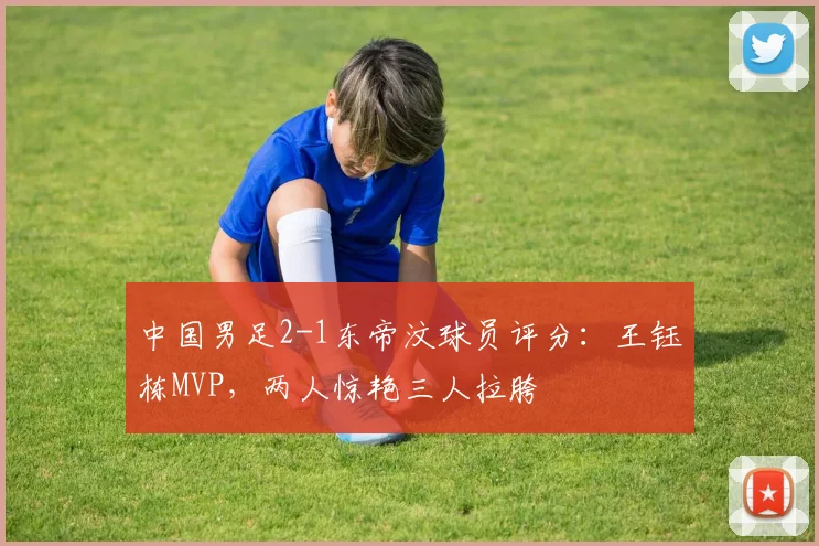 中国男足2-1东帝汶球员评分：王钰栋MVP，两人惊艳三人拉胯