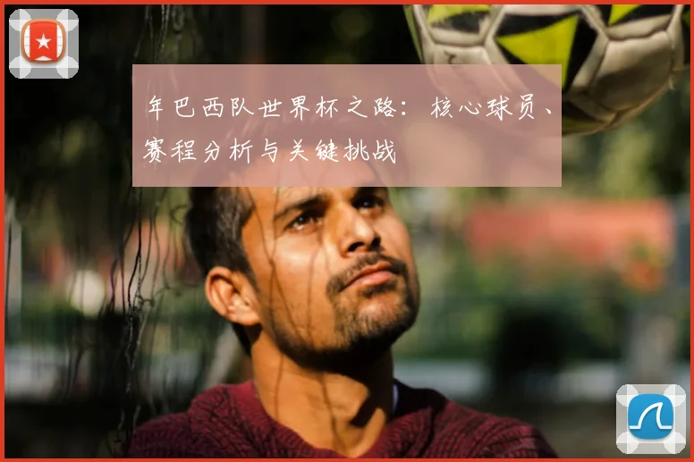 年巴西队世界杯之路：核心球员、赛程分析与关键挑战
