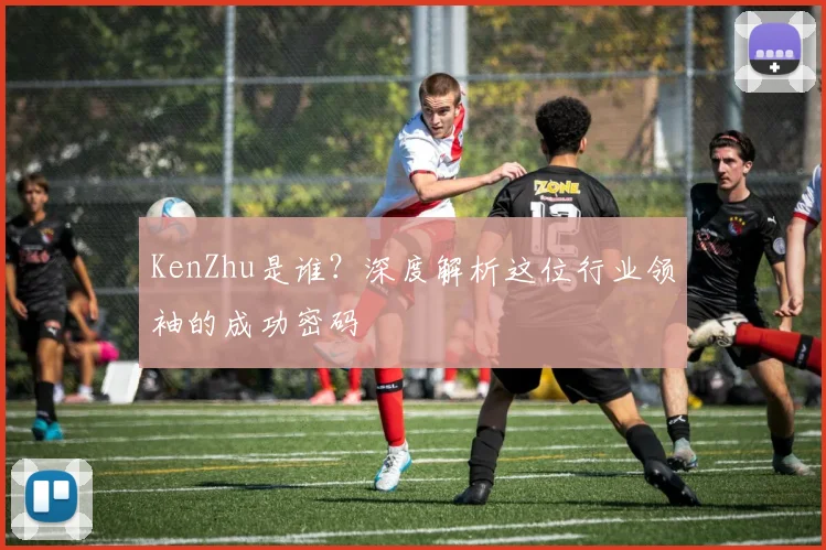 KenZhu是谁？深度解析这位行业领袖的成功密码