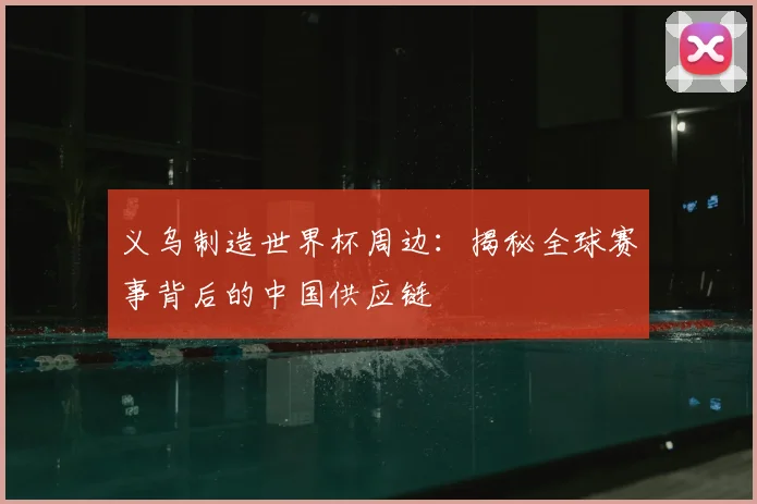 义乌制造世界杯周边：揭秘全球赛事背后的中国供应链