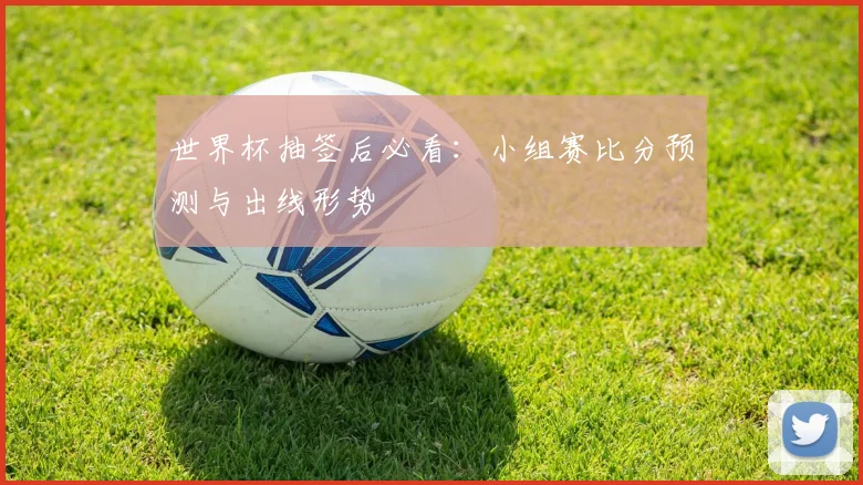 世界杯抽签后必看：小组赛比分预测与出线形势