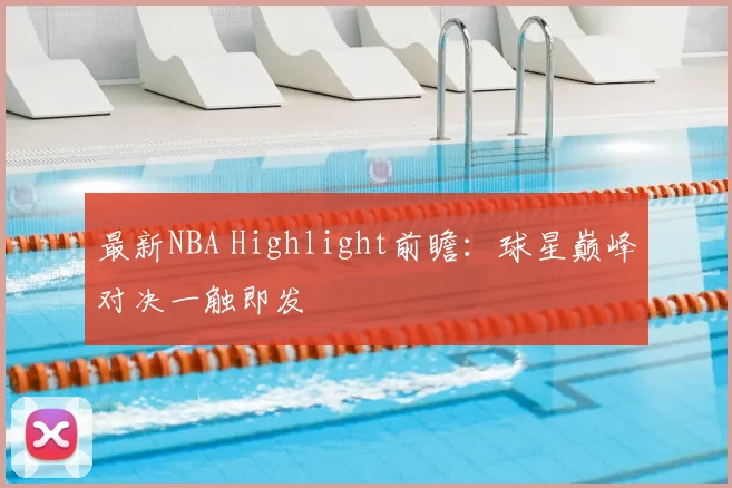 最新NBA Highlight前瞻：球星巅峰对决一触即发