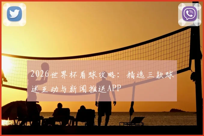 2026世界杯看球攻略：精选三款球迷互动与新闻推送APP