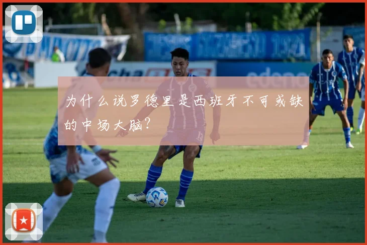 为什么说罗德里是西班牙不可或缺的中场大脑?