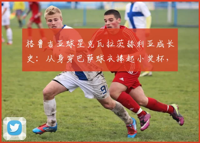 格鲁吉亚球星克瓦拉茨赫利亚成长史：从身穿巴萨球衣捧起小奖杯，到2026年率队两夺欧冠的传奇之路