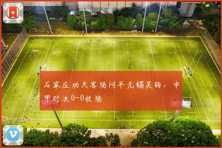 石家庄功夫客场闷平无锡吴钩，中甲对决0-0收场
