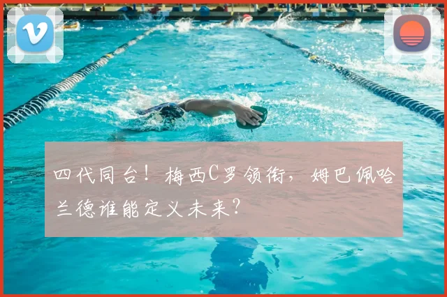 四代同台！梅西C罗领衔，姆巴佩哈兰德谁能定义未来？