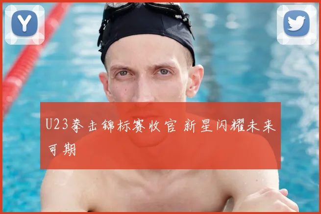 U23拳击锦标赛收官 新星闪耀未来可期