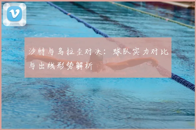 沙特与乌拉圭对决：球队实力对比与出线形势解析