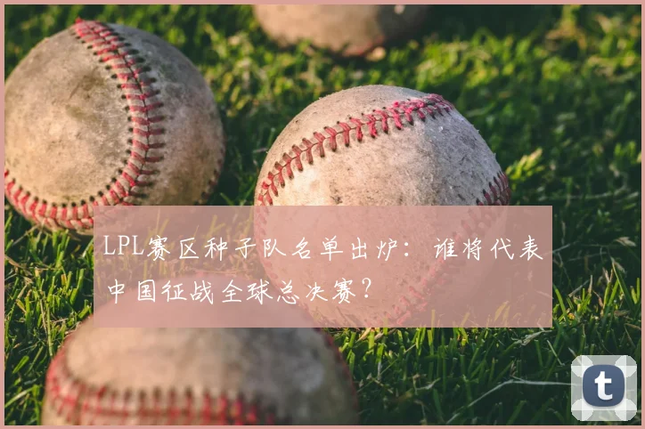 LPL赛区种子队名单出炉：谁将代表中国征战全球总决赛？